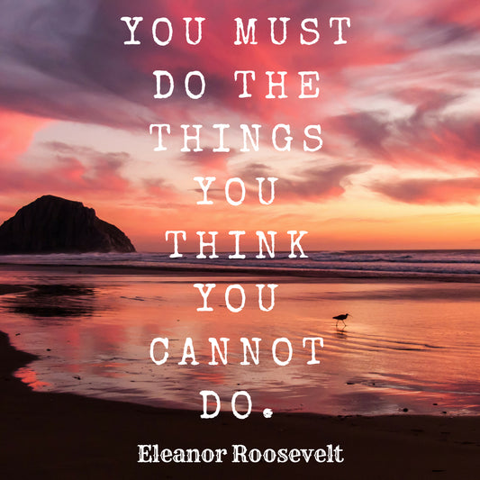 "You must do the things you think you cannot do." - Eleanor Roosevelt